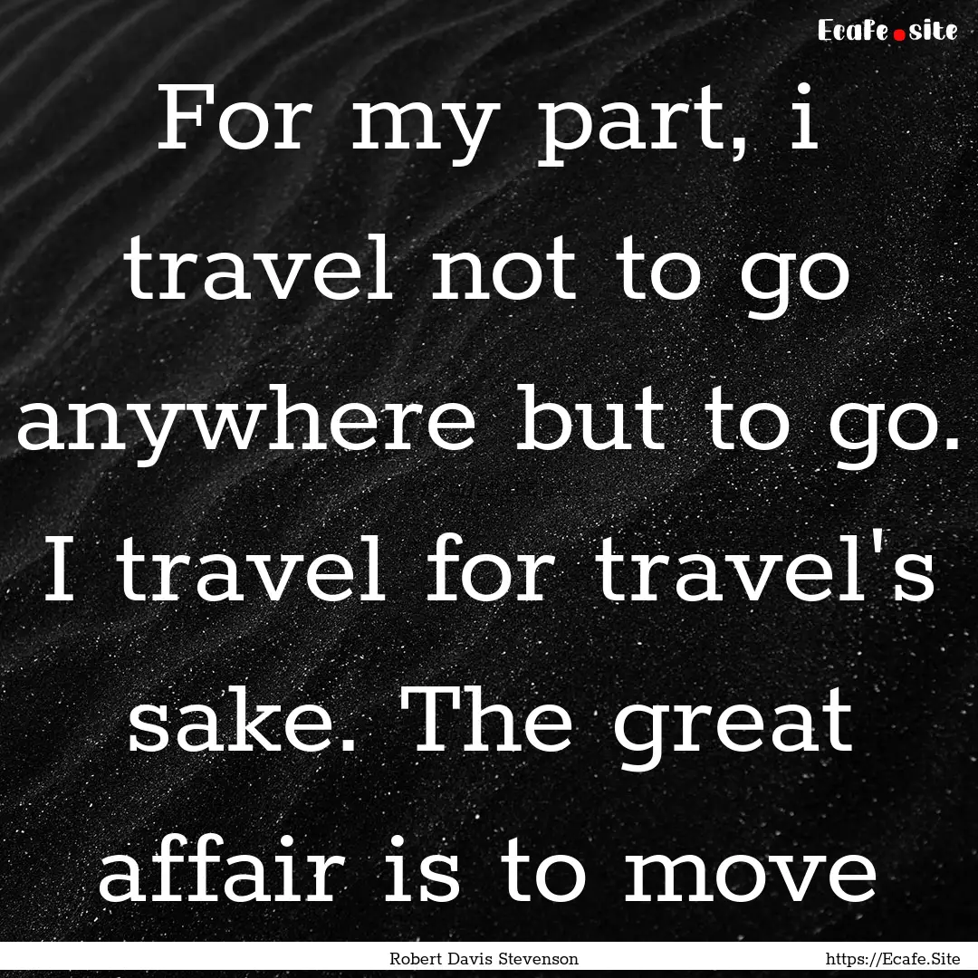 For my part, i travel not to go anywhere.... : Quote by Robert Davis Stevenson