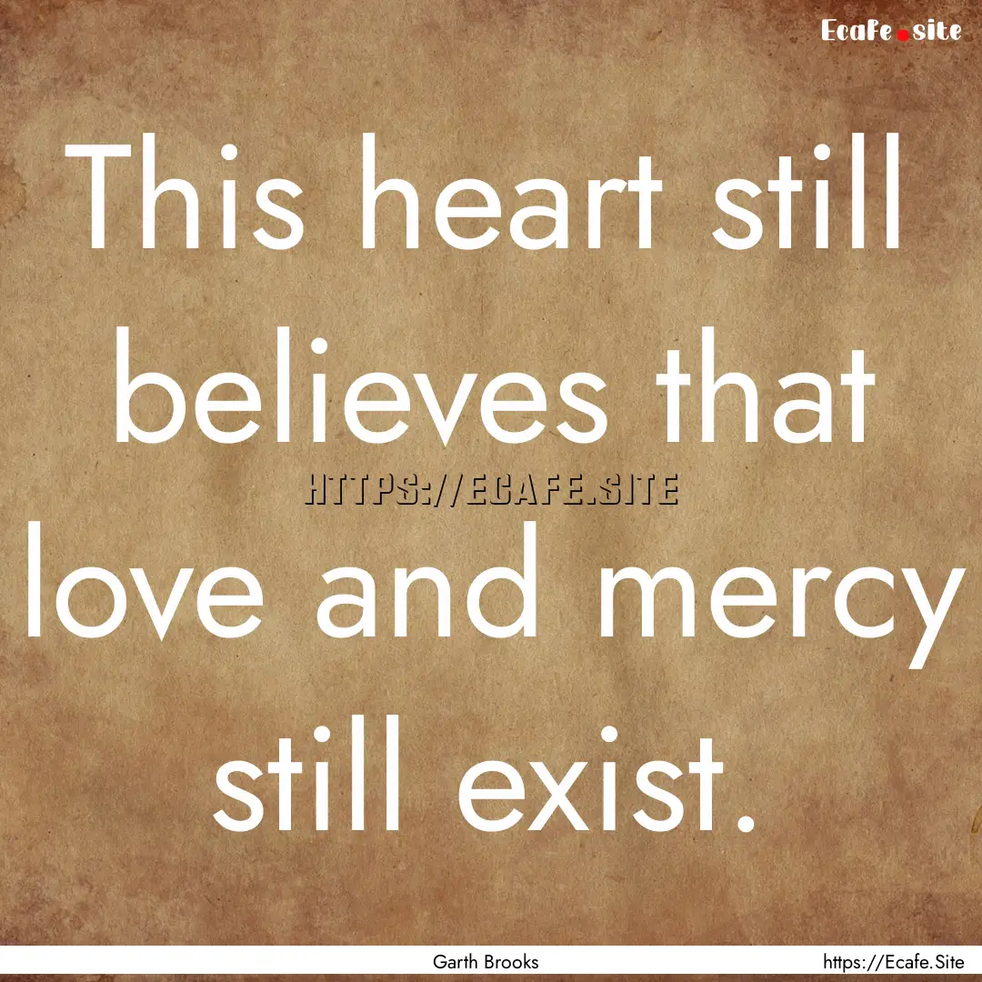 This heart still believes that love and mercy.... : Quote by Garth Brooks