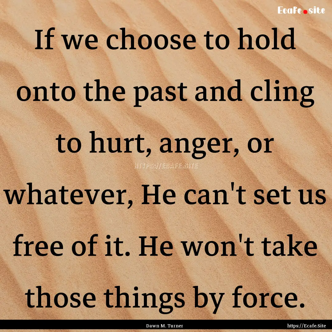 If we choose to hold onto the past and cling.... : Quote by Dawn M. Turner