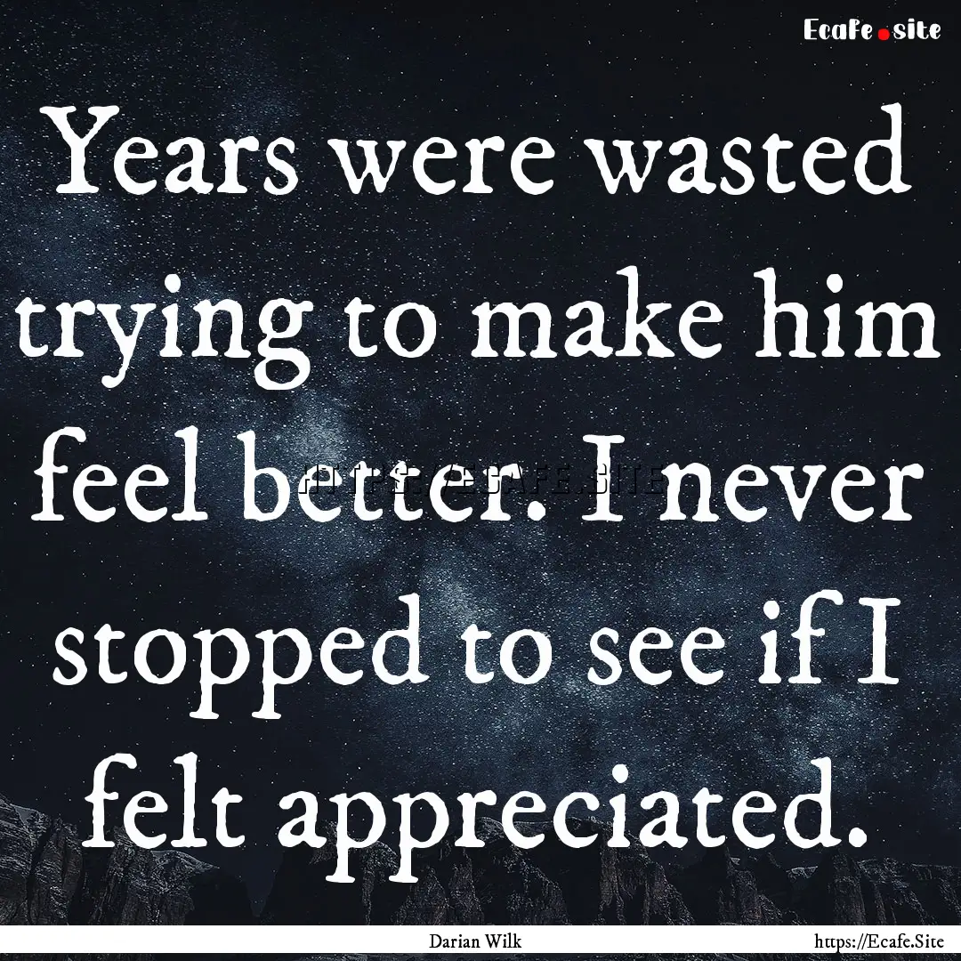 Years were wasted trying to make him feel.... : Quote by Darian Wilk