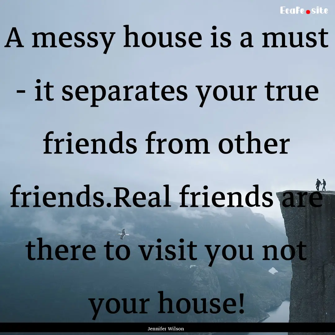 A messy house is a must - it separates your.... : Quote by Jennifer Wilson