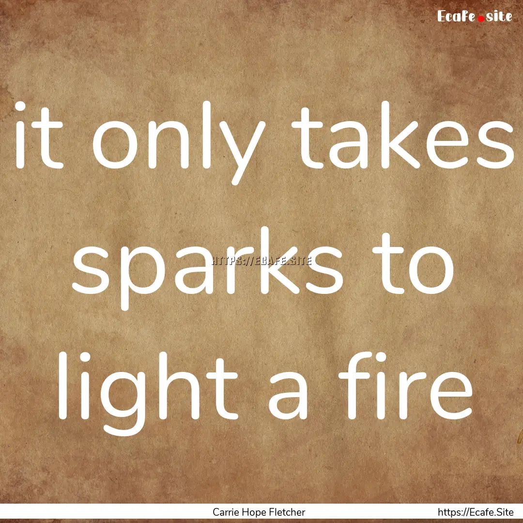 it only takes sparks to light a fire : Quote by Carrie Hope Fletcher