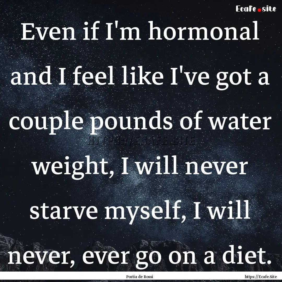 Even if I'm hormonal and I feel like I've.... : Quote by Portia de Rossi