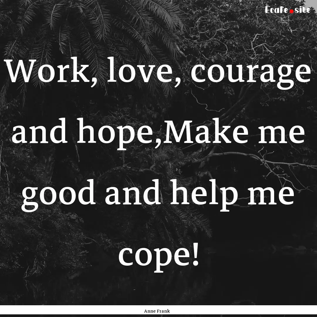 Work, love, courage and hope,Make me good.... : Quote by Anne Frank