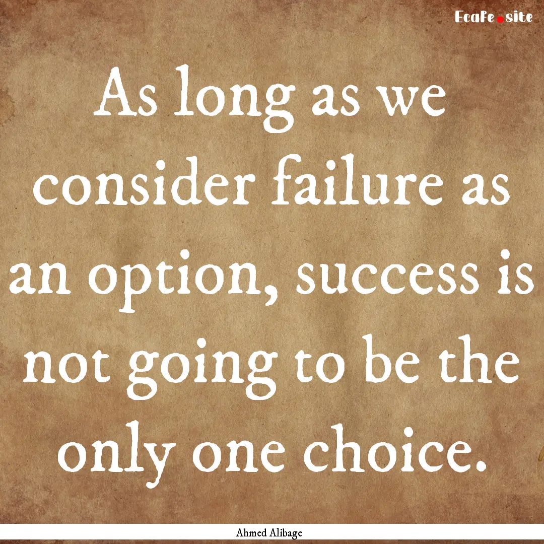 As long as we consider failure as an option,.... : Quote by Ahmed Alibage