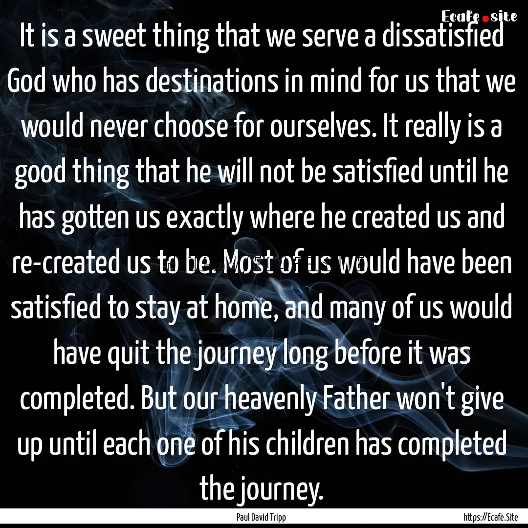 It is a sweet thing that we serve a dissatisfied.... : Quote by Paul David Tripp