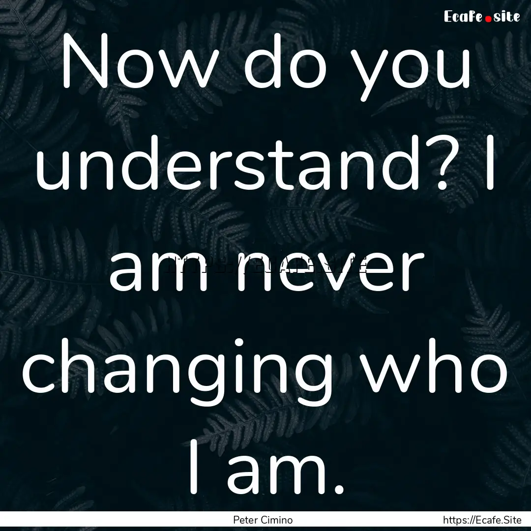 Now do you understand? I am never changing.... : Quote by Peter Cimino