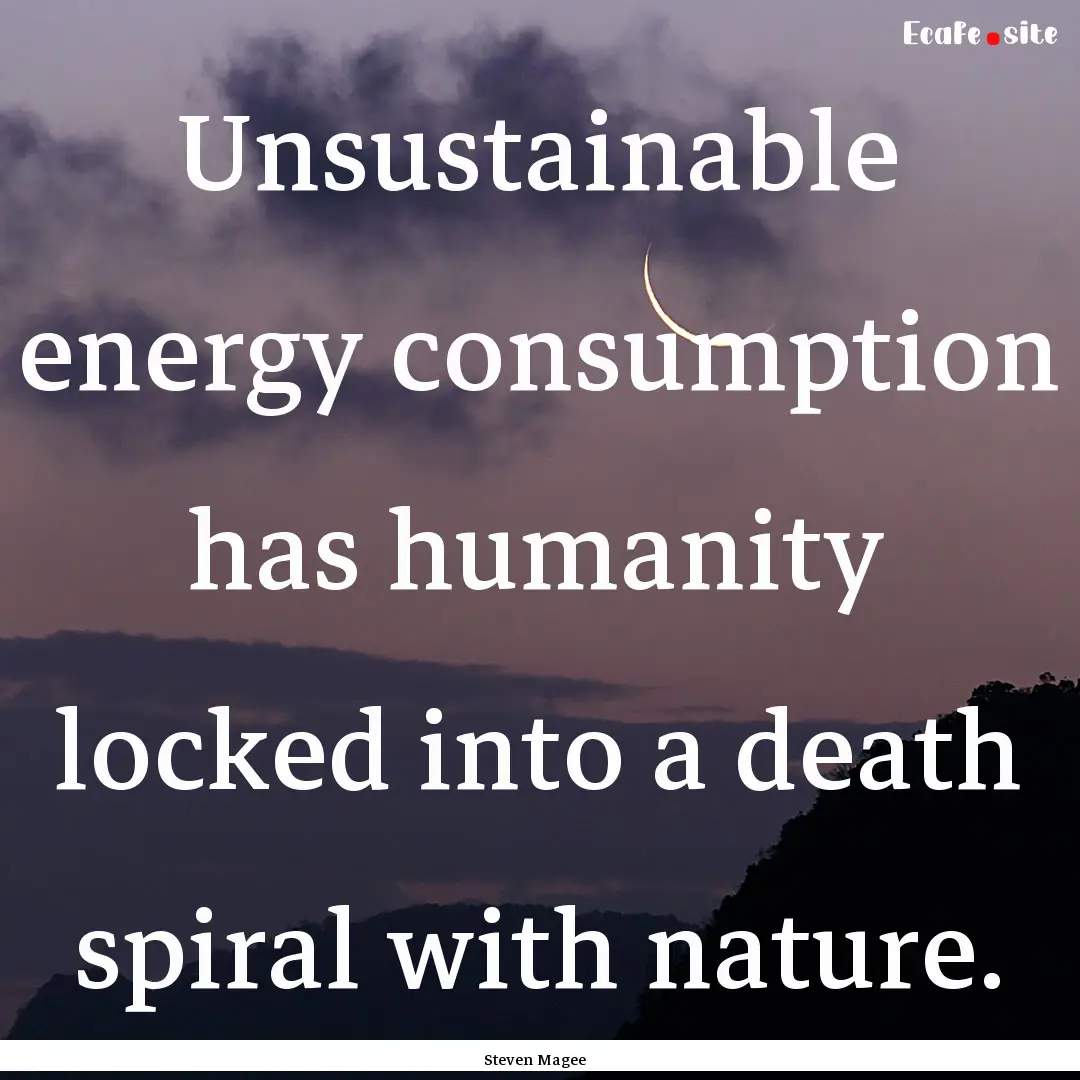 Unsustainable energy consumption has humanity.... : Quote by Steven Magee