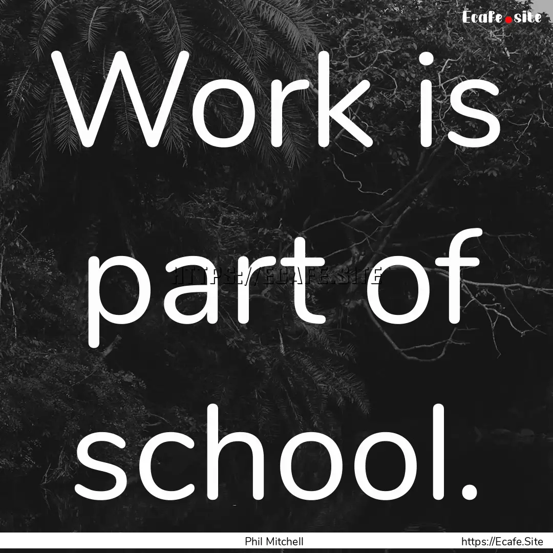 Work is part of school. : Quote by Phil Mitchell