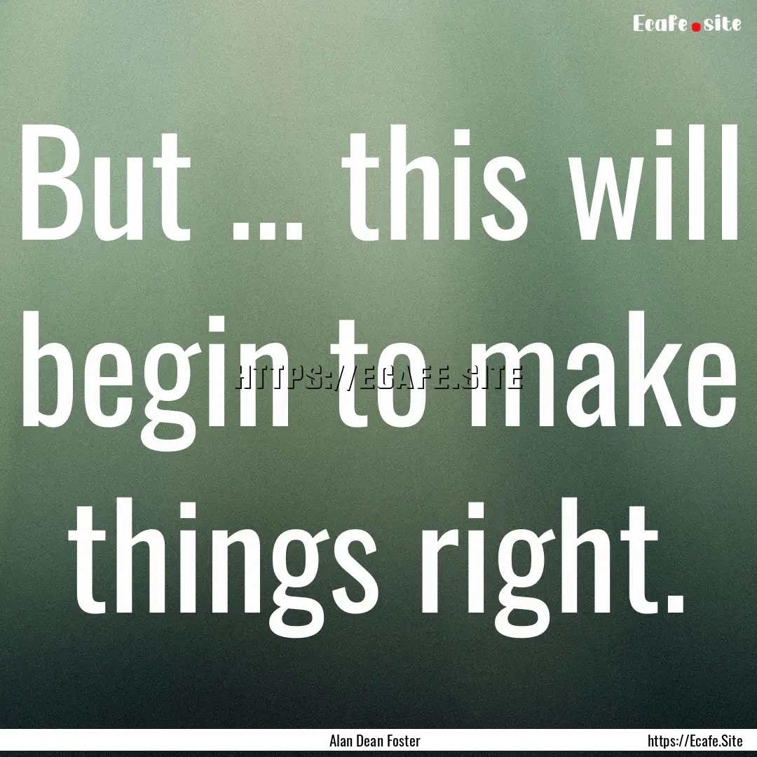 But ... this will begin to make things right..... : Quote by Alan Dean Foster