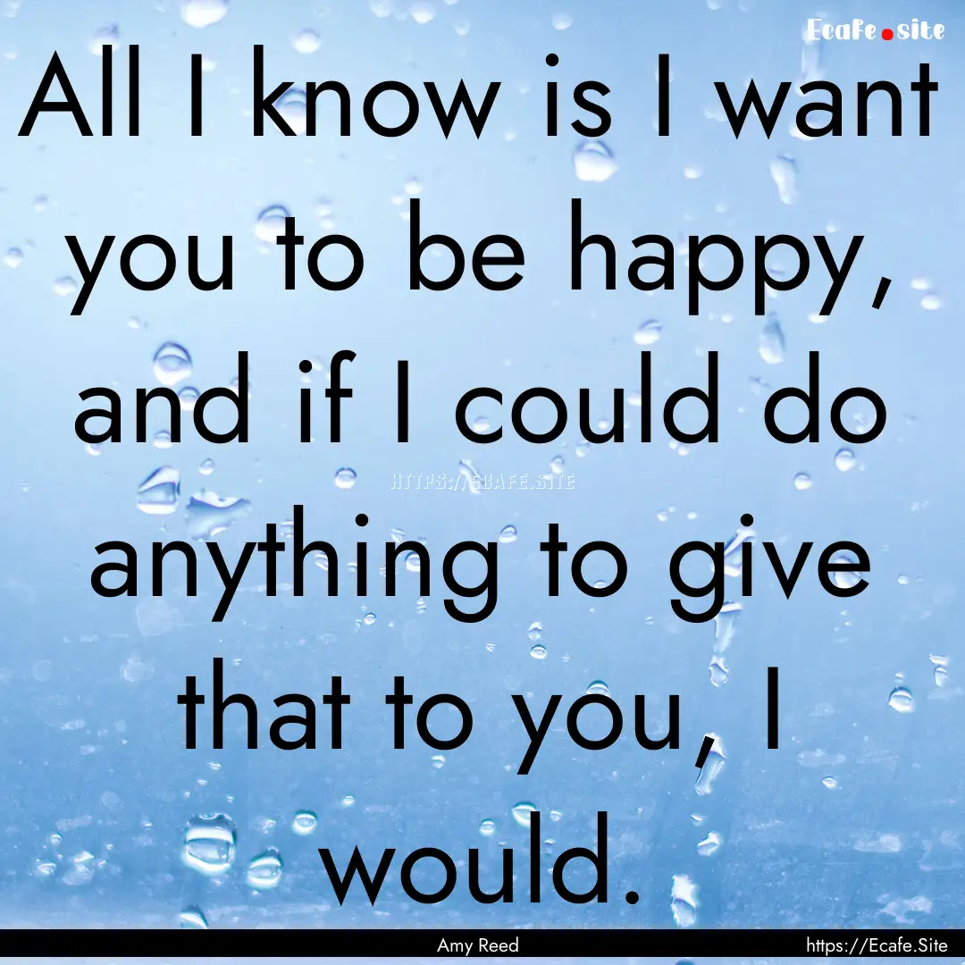 All I know is I want you to be happy, and.... : Quote by Amy Reed