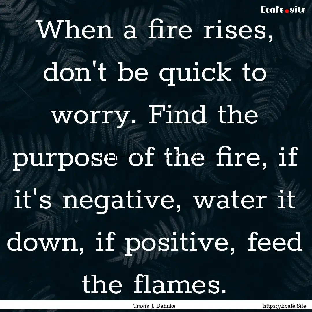 When a fire rises, don't be quick to worry..... : Quote by Travis J. Dahnke