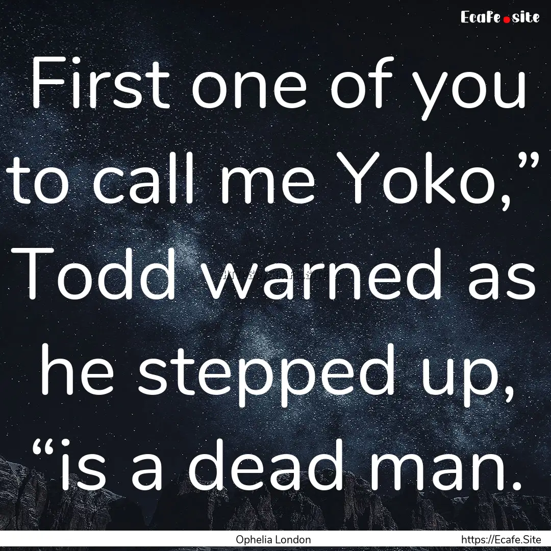 First one of you to call me Yoko,” Todd.... : Quote by Ophelia London