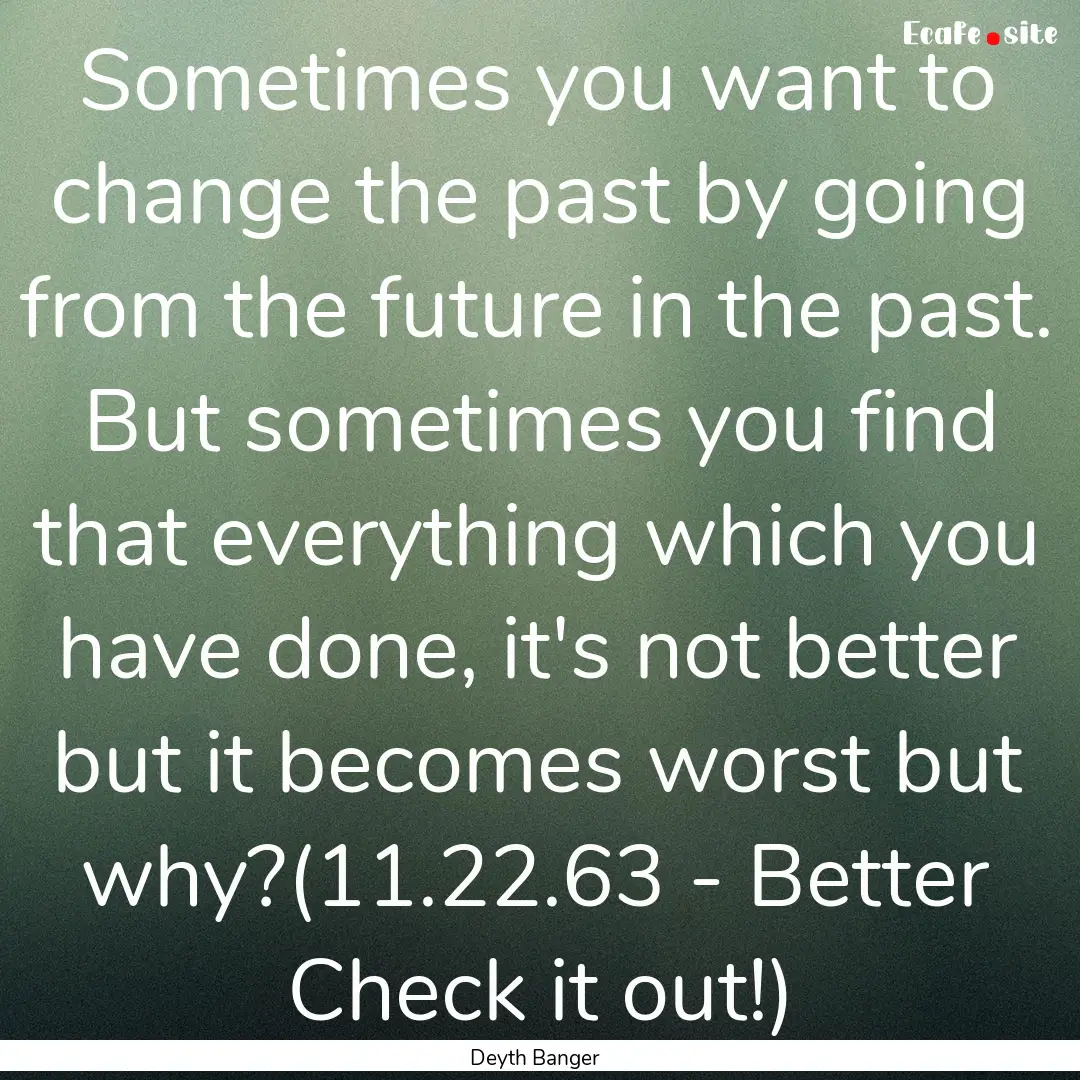 Sometimes you want to change the past by.... : Quote by Deyth Banger