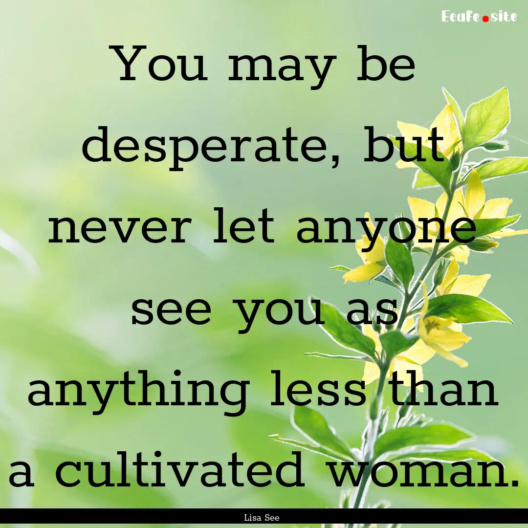 You may be desperate, but never let anyone.... : Quote by Lisa See