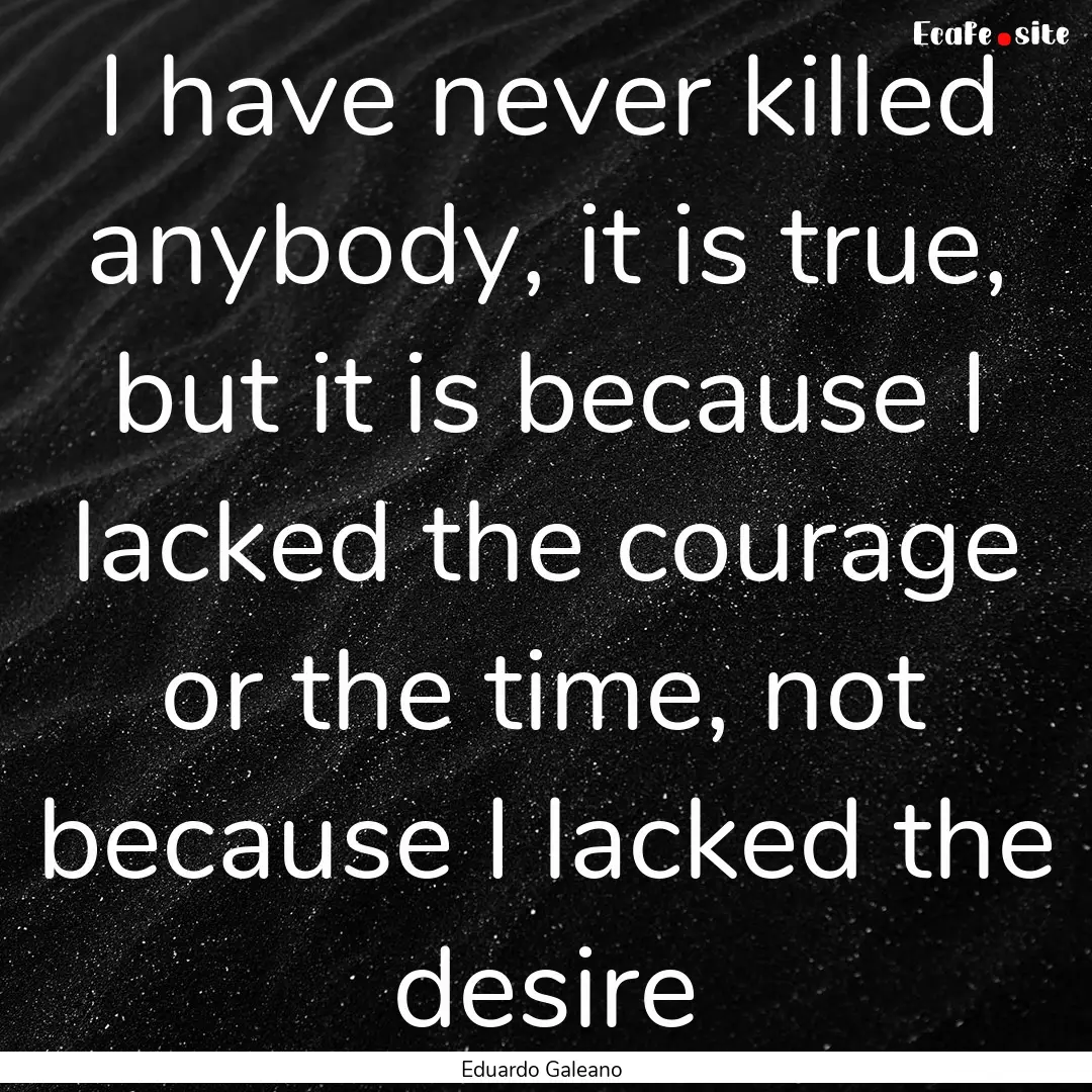 I have never killed anybody, it is true,.... : Quote by Eduardo Galeano