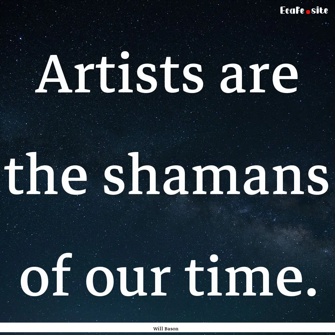 Artists are the shamans of our time. : Quote by Will Bason