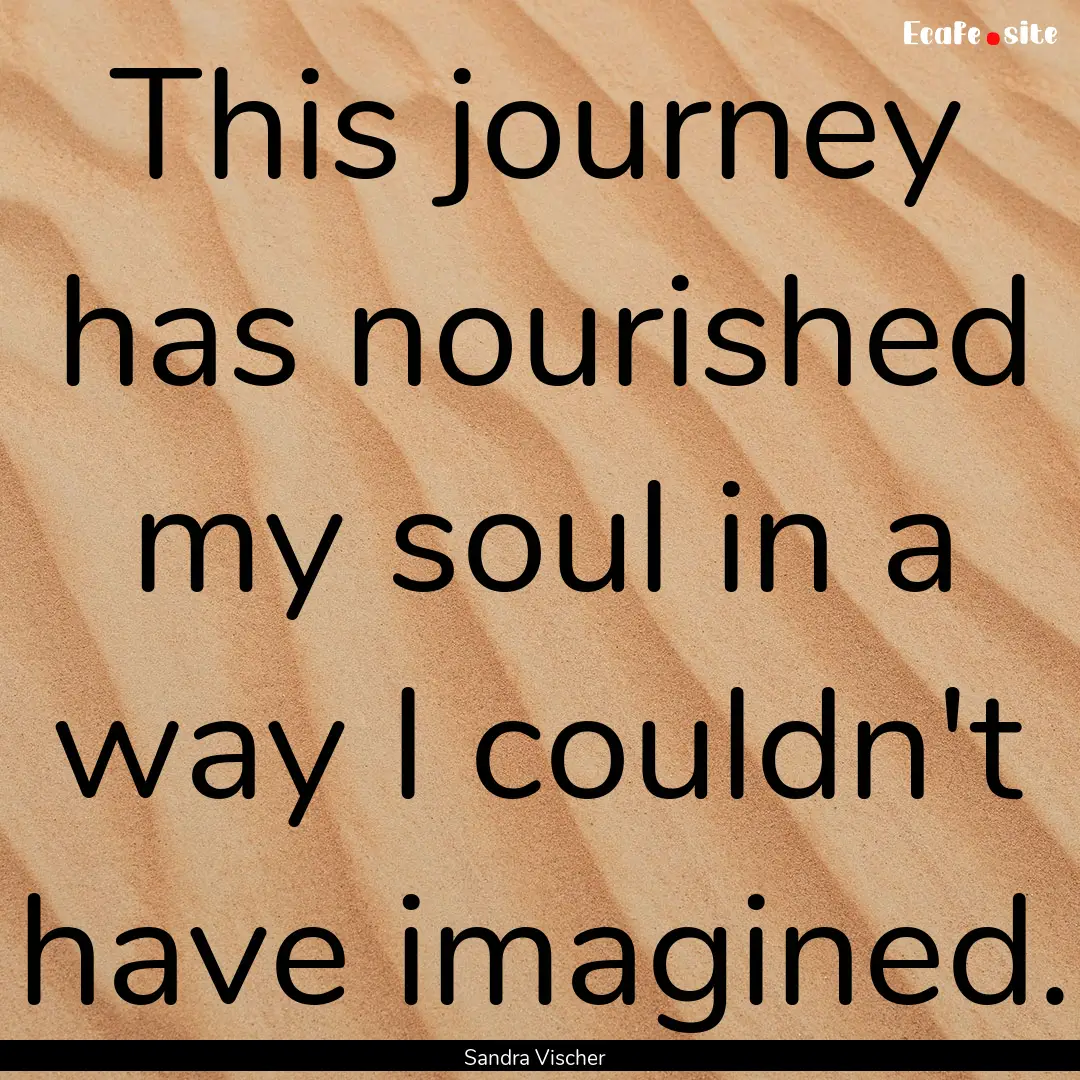 This journey has nourished my soul in a way.... : Quote by Sandra Vischer