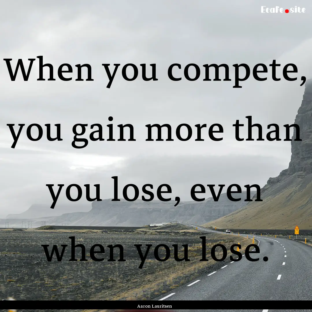 When you compete, you gain more than you.... : Quote by Aaron Lauritsen