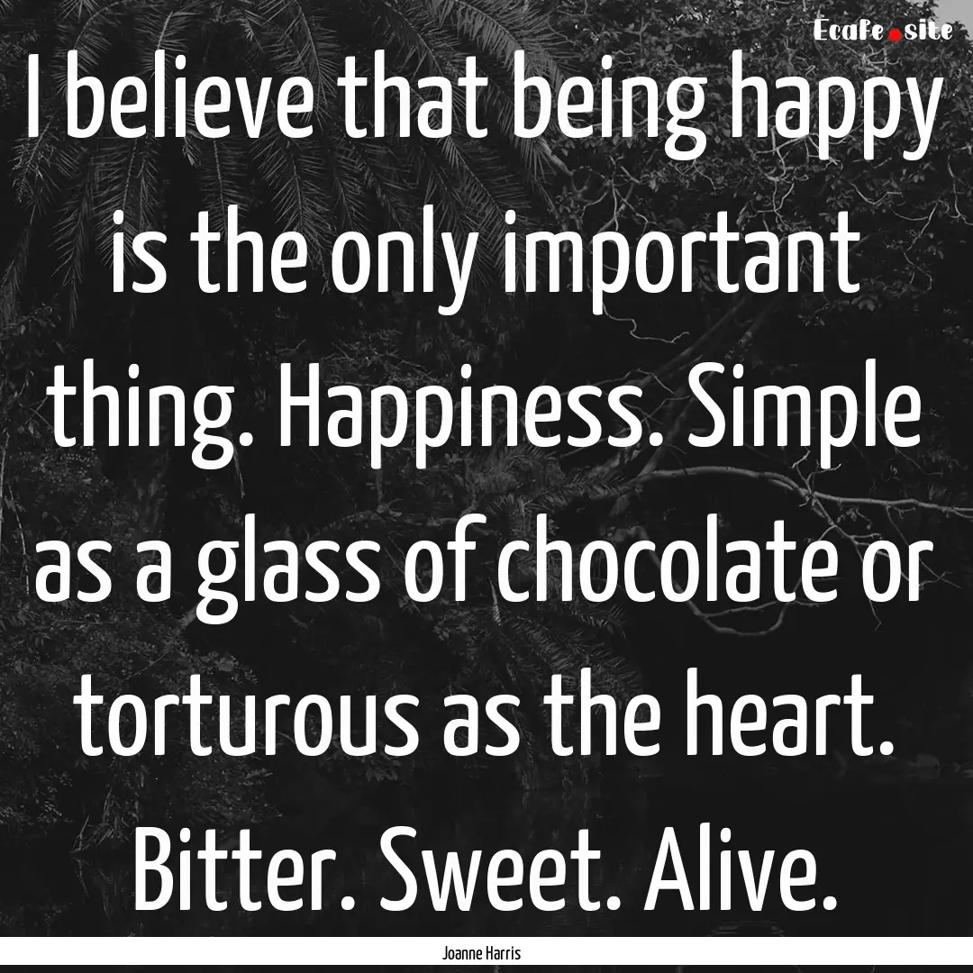 I believe that being happy is the only important.... : Quote by Joanne Harris