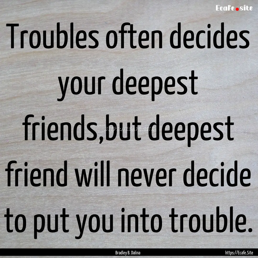 Troubles often decides your deepest friends,but.... : Quote by Bradley B. Dalina