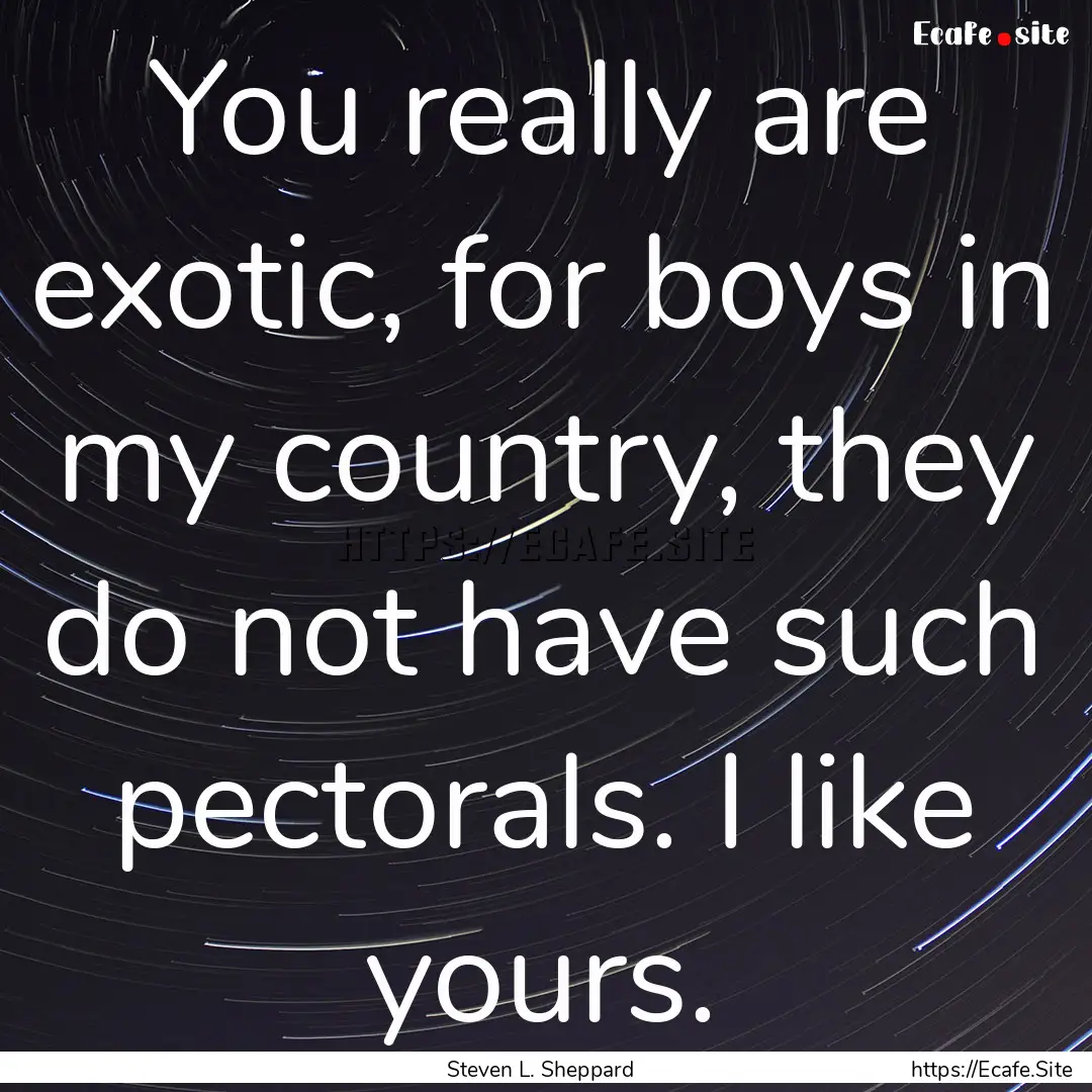 You really are exotic, for boys in my country,.... : Quote by Steven L. Sheppard