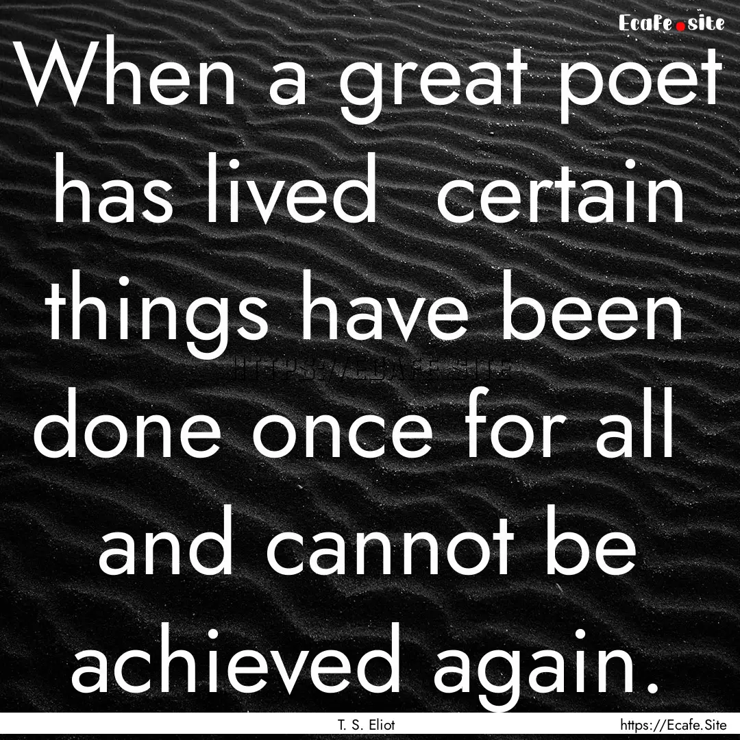 When a great poet has lived certain things.... : Quote by T. S. Eliot