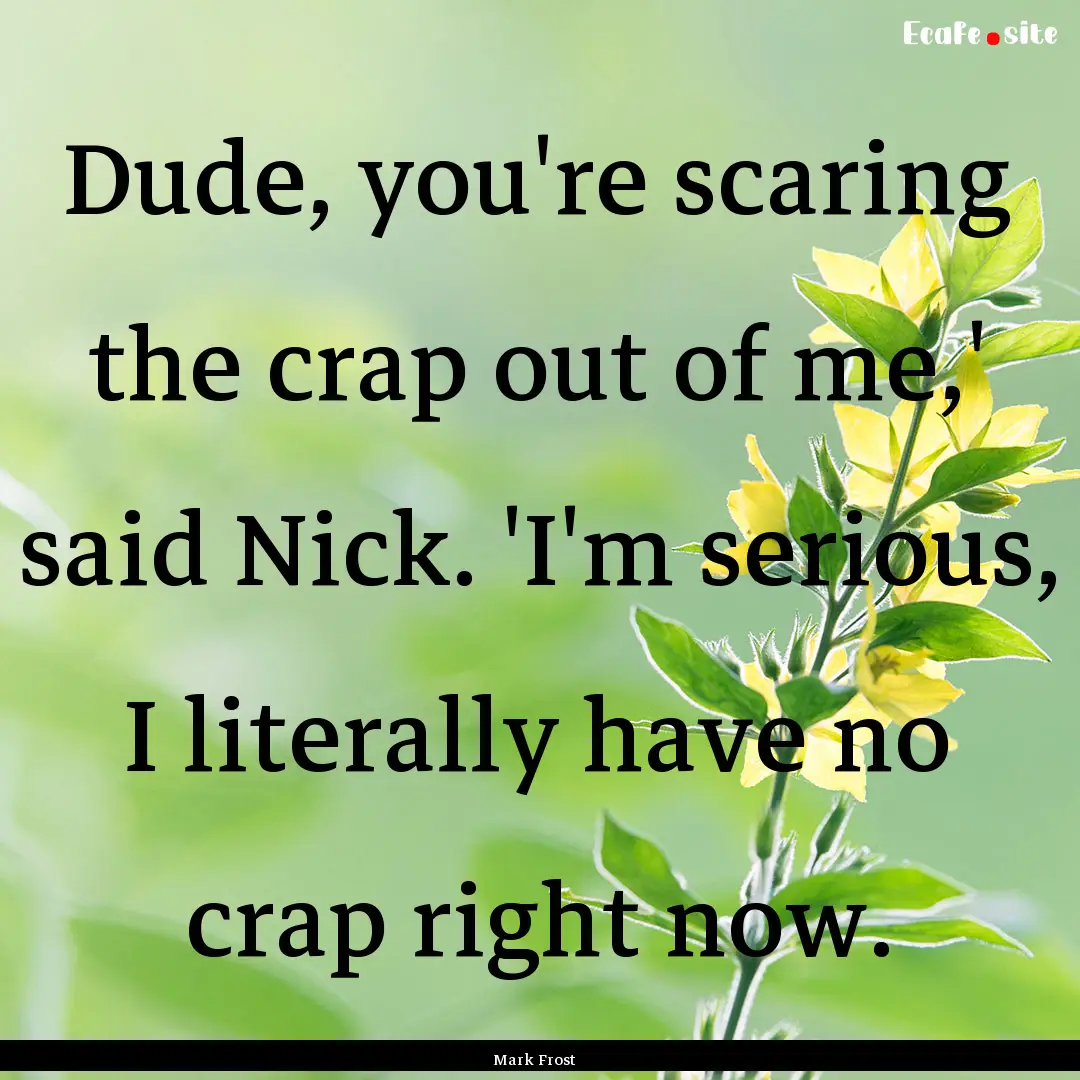 Dude, you're scaring the crap out of me,'.... : Quote by Mark Frost