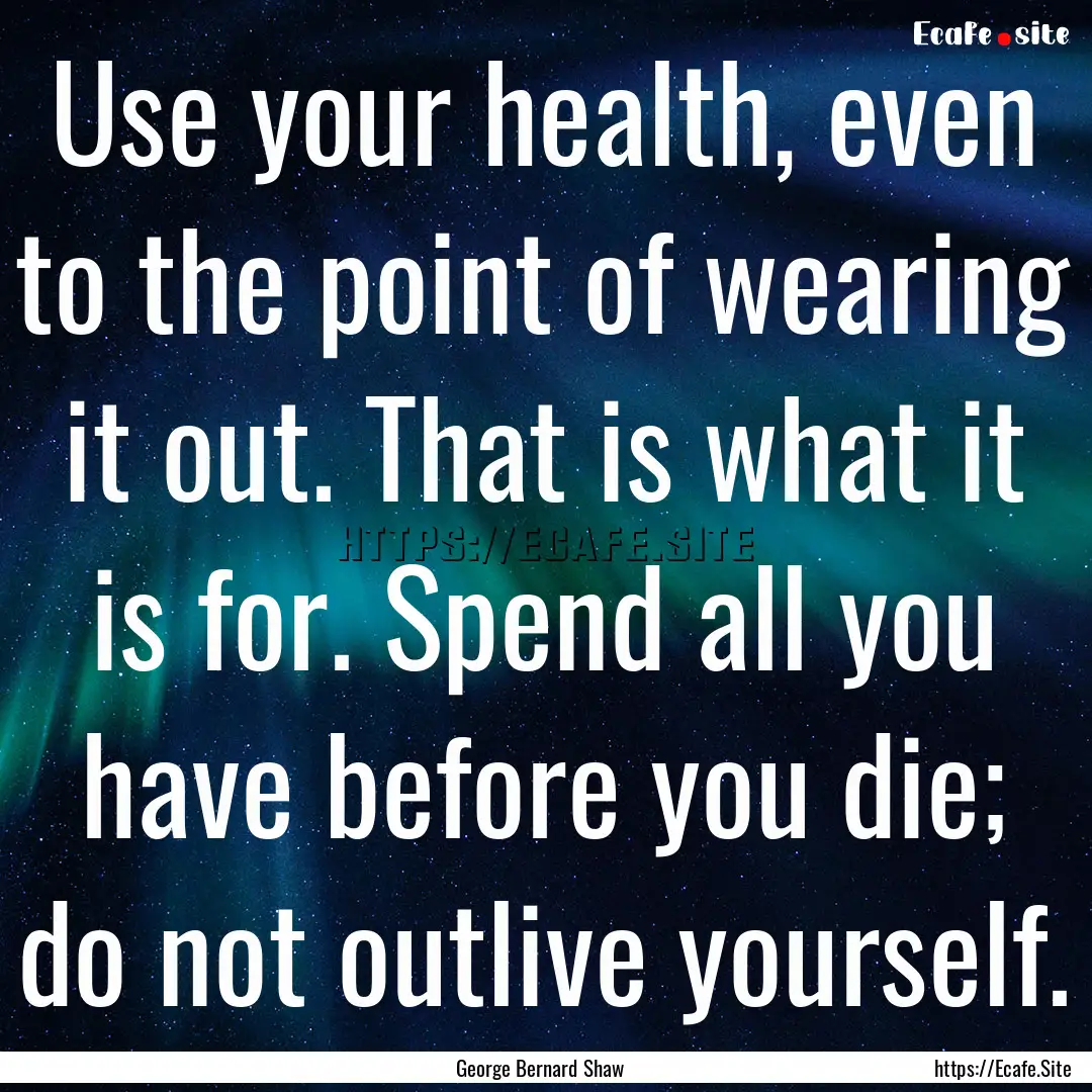 Use your health, even to the point of wearing.... : Quote by George Bernard Shaw