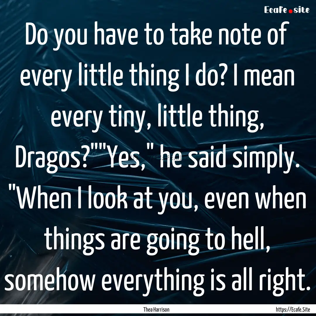 Do you have to take note of every little.... : Quote by Thea Harrison