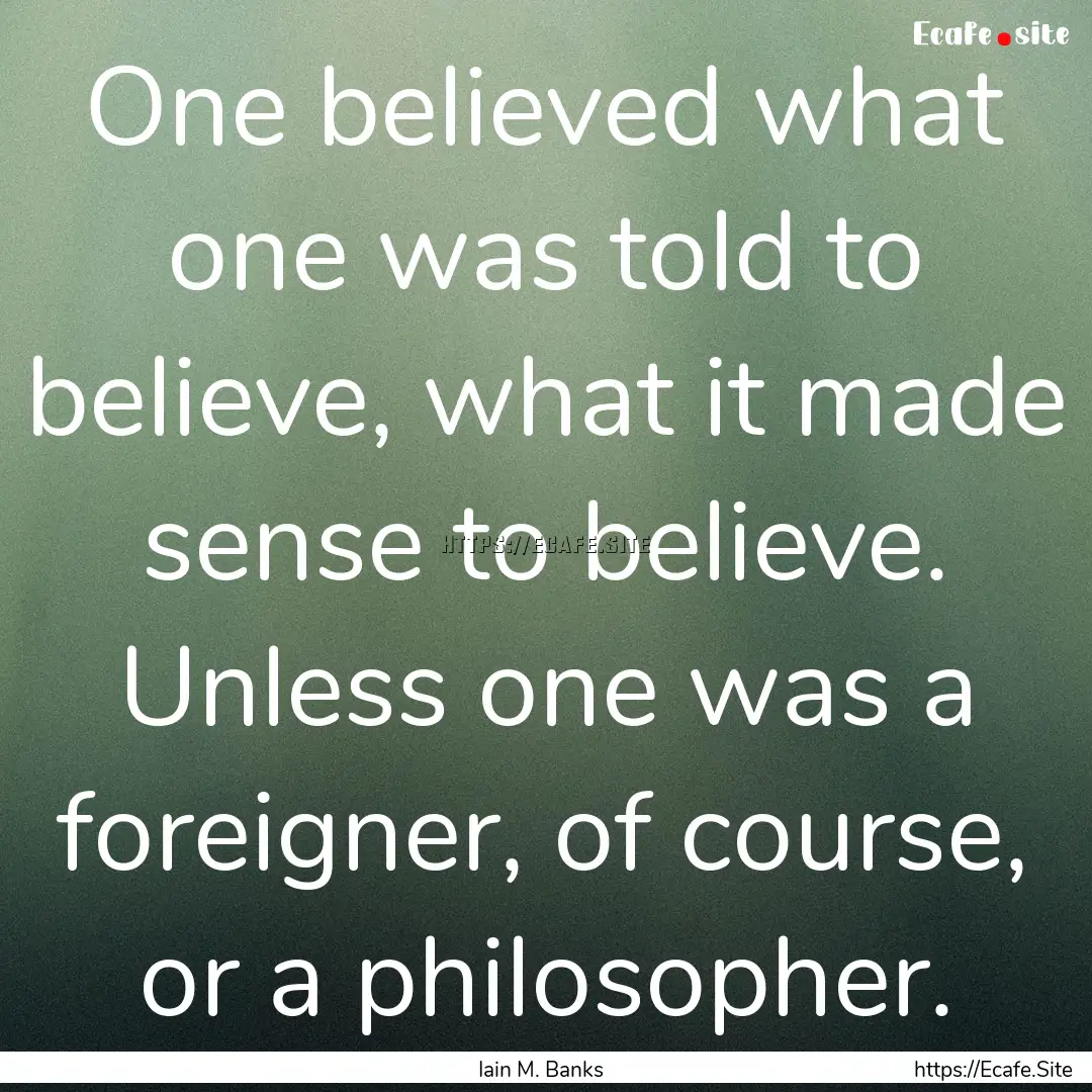 One believed what one was told to believe,.... : Quote by Iain M. Banks