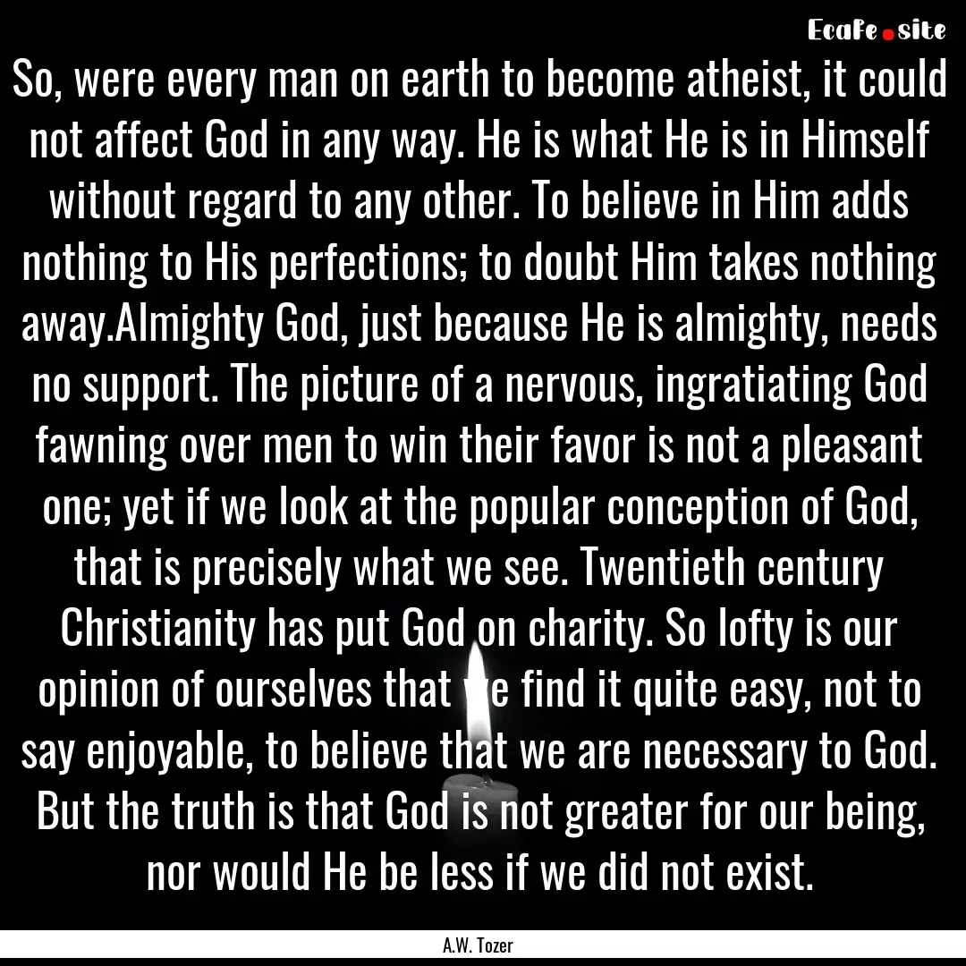 So, were every man on earth to become atheist,.... : Quote by A.W. Tozer