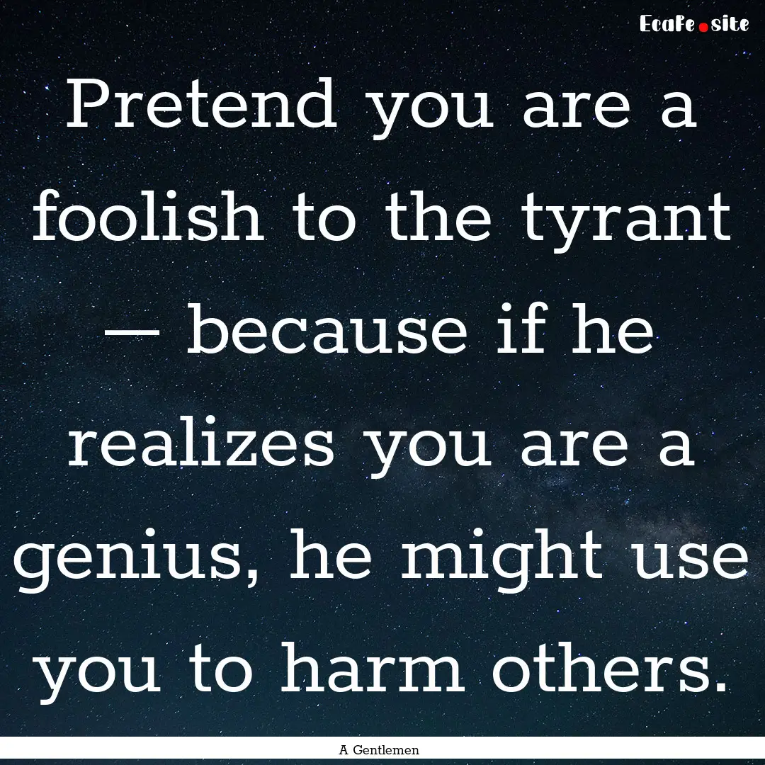 Pretend you are a foolish to the tyrant –.... : Quote by A Gentlemen