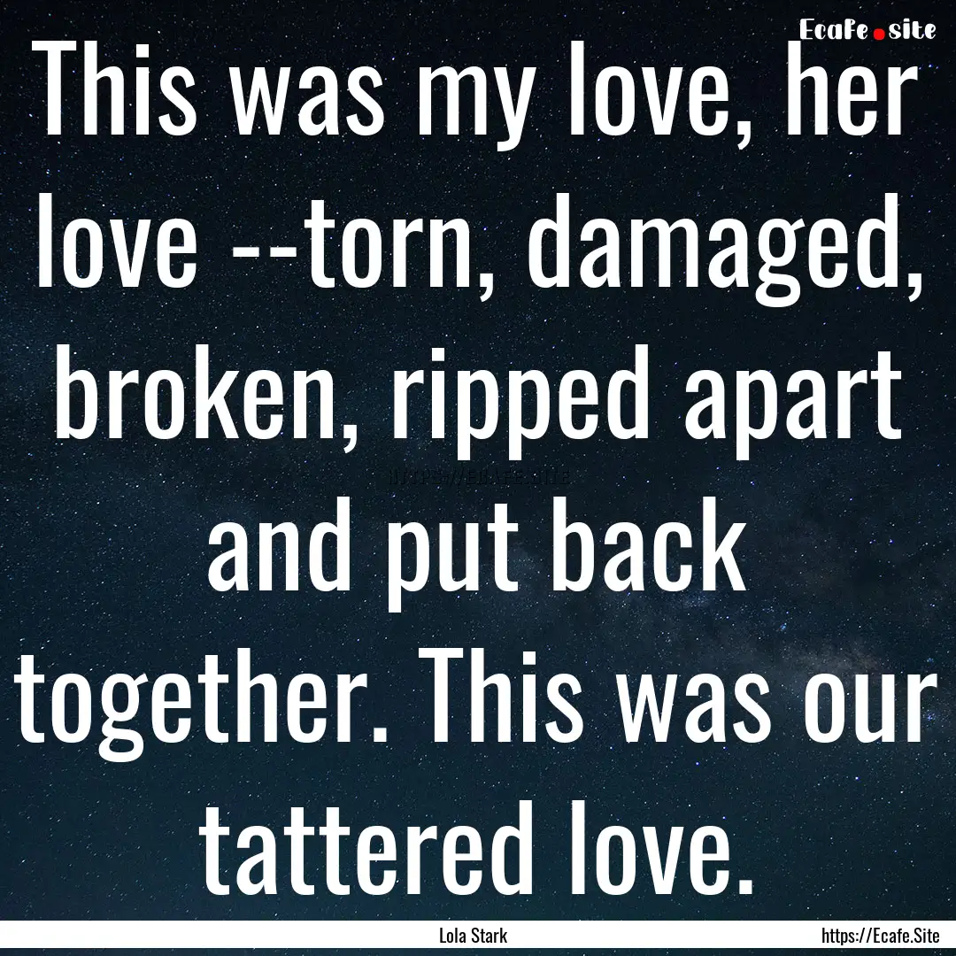 This was my love, her love --torn, damaged,.... : Quote by Lola Stark