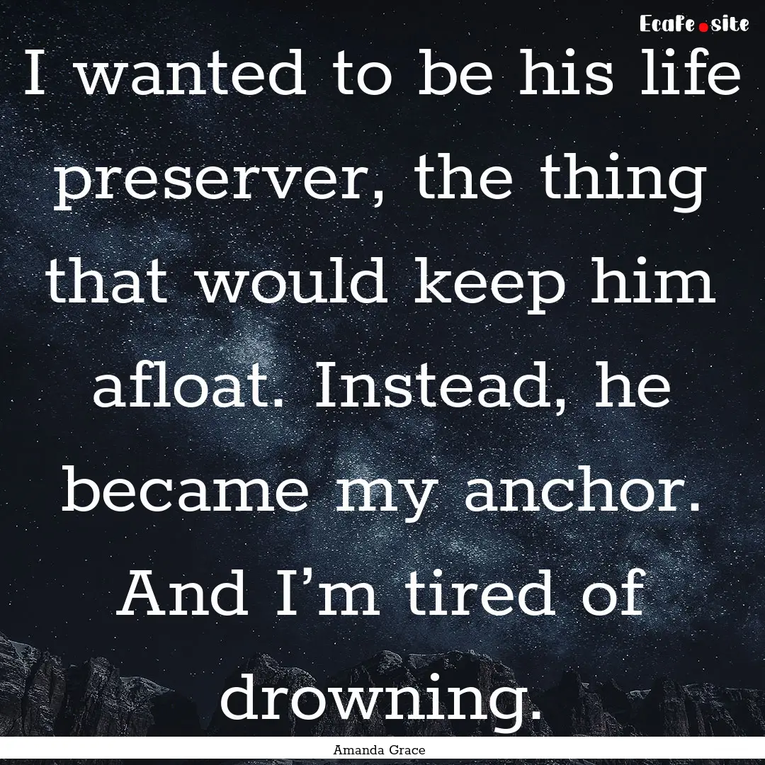 I wanted to be his life preserver, the thing.... : Quote by Amanda Grace