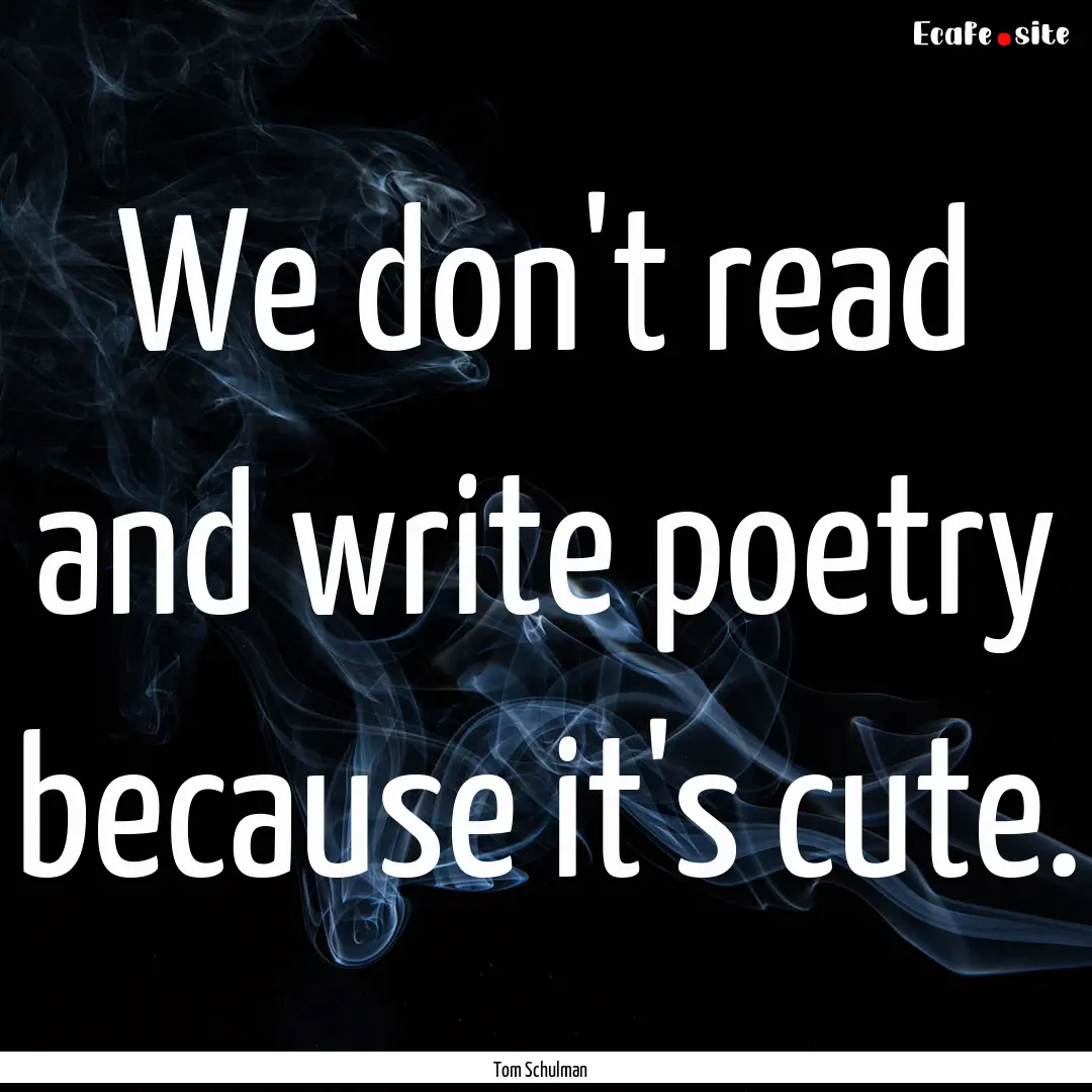 We don't read and write poetry because it's.... : Quote by Tom Schulman