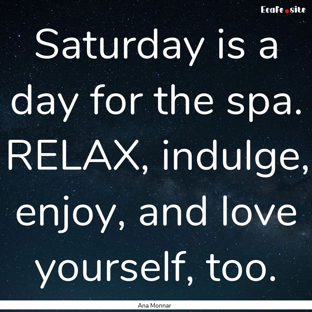 Saturday is a day for the spa. RELAX, indulge,.... : Quote by Ana Monnar