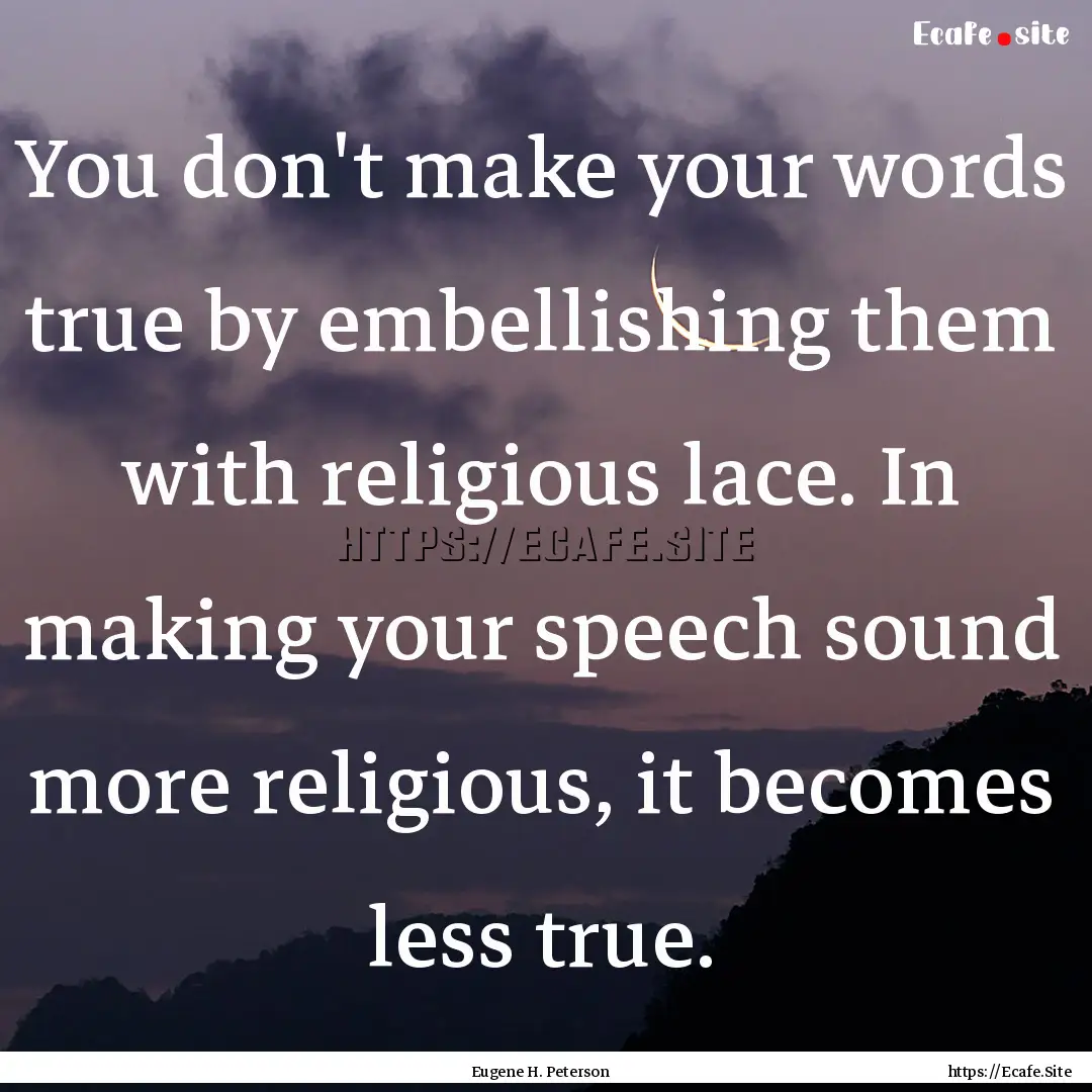 You don't make your words true by embellishing.... : Quote by Eugene H. Peterson