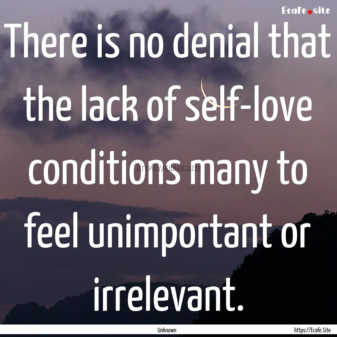 There is no denial that the lack of self-love.... : Quote by Unknown