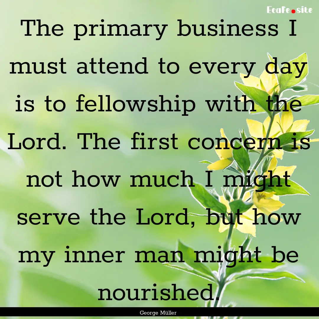 The primary business I must attend to every.... : Quote by George Müller