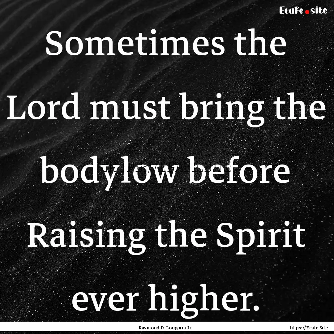 Sometimes the Lord must bring the bodylow.... : Quote by Raymond D. Longoria Jr.