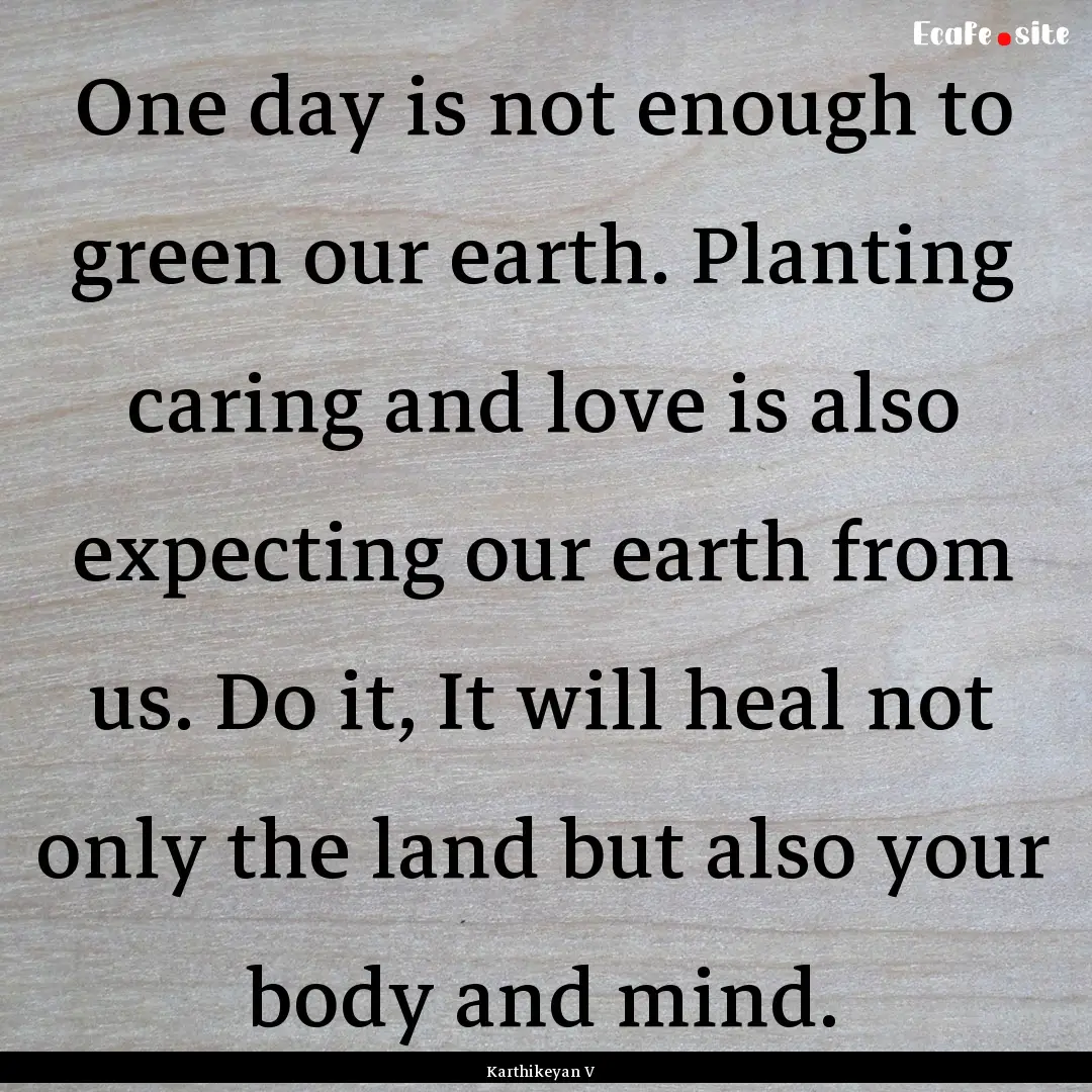 One day is not enough to green our earth..... : Quote by Karthikeyan V