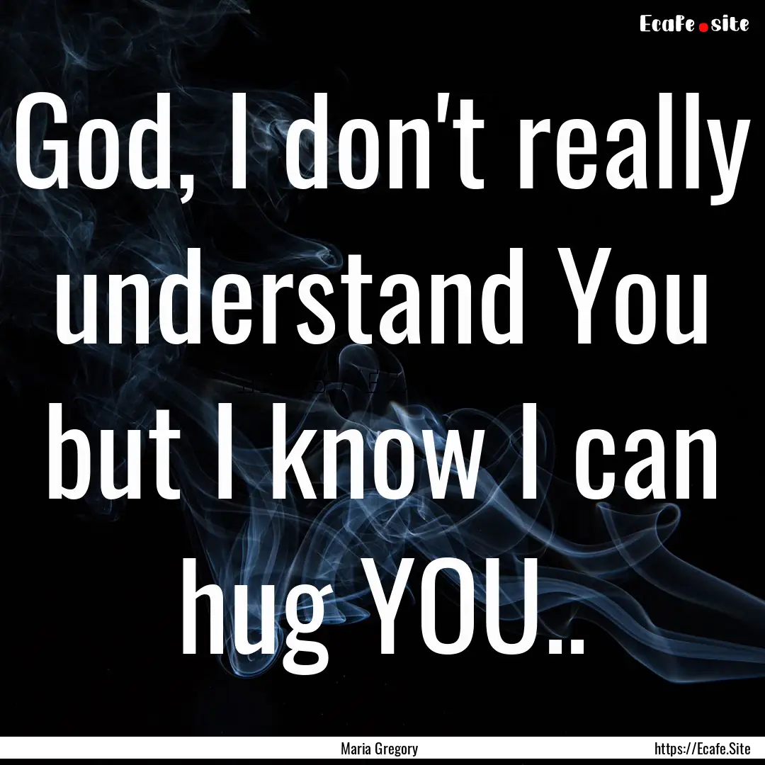 God, I don't really understand You but I.... : Quote by Maria Gregory