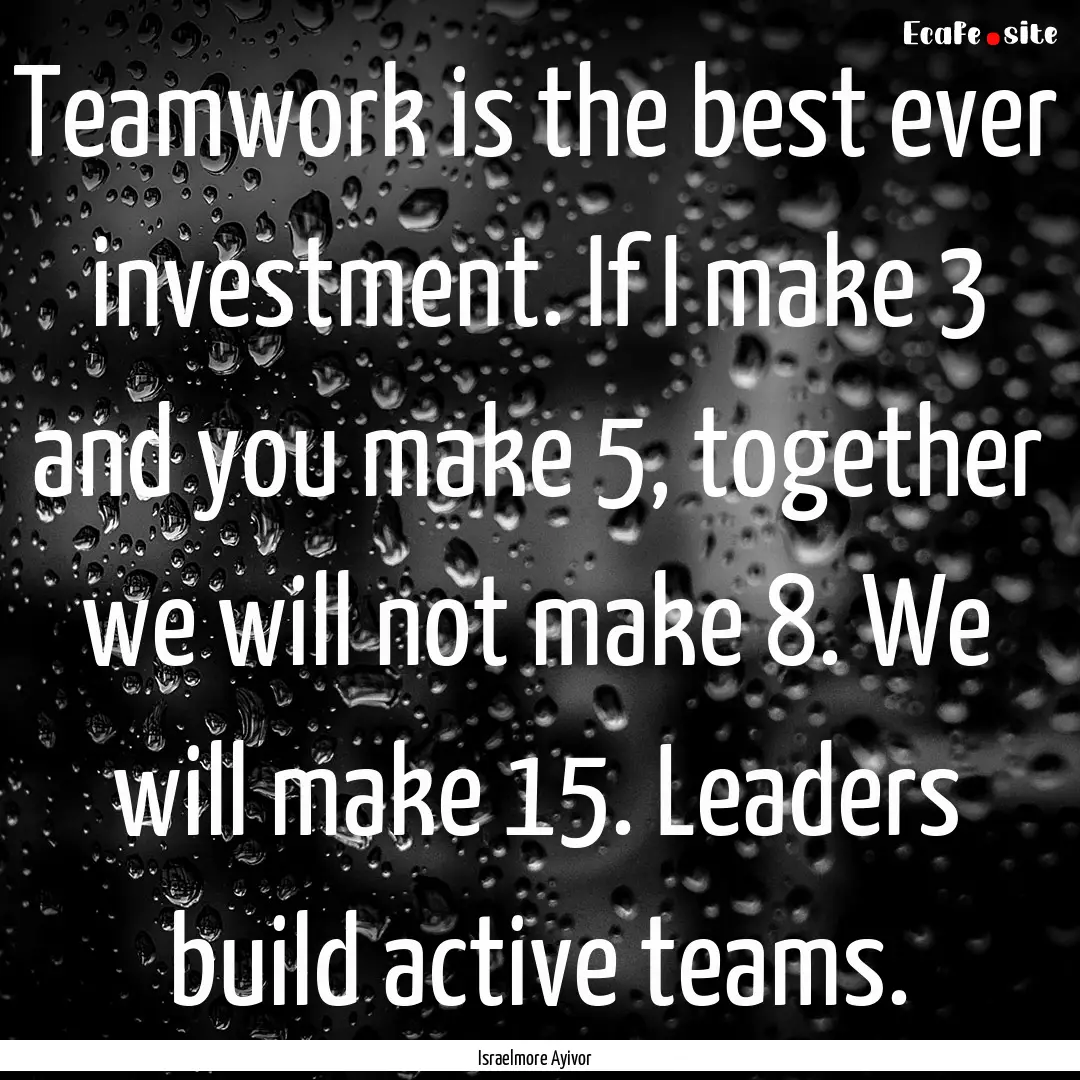 Teamwork is the best ever investment. If.... : Quote by Israelmore Ayivor