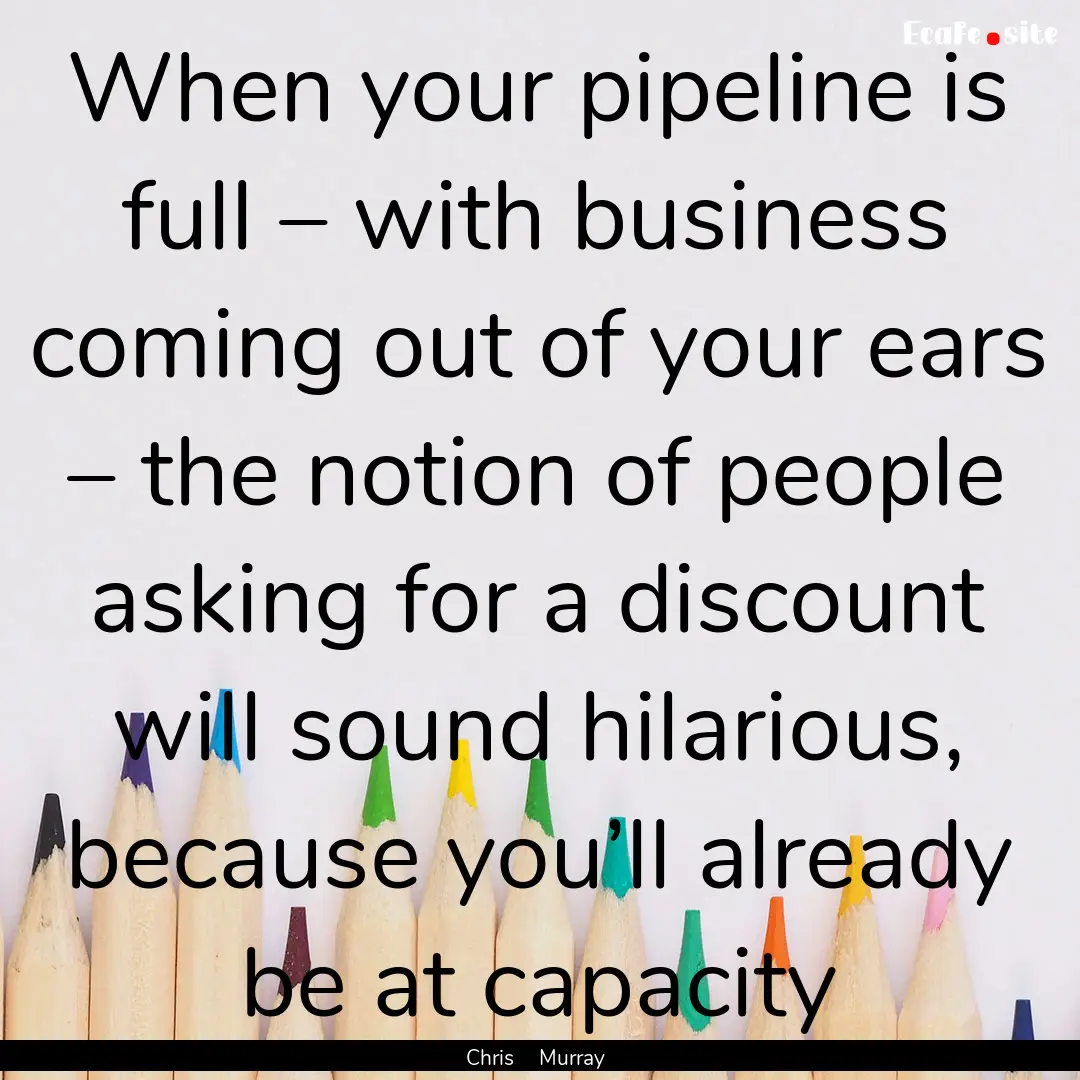 When your pipeline is full – with business.... : Quote by Chris Murray