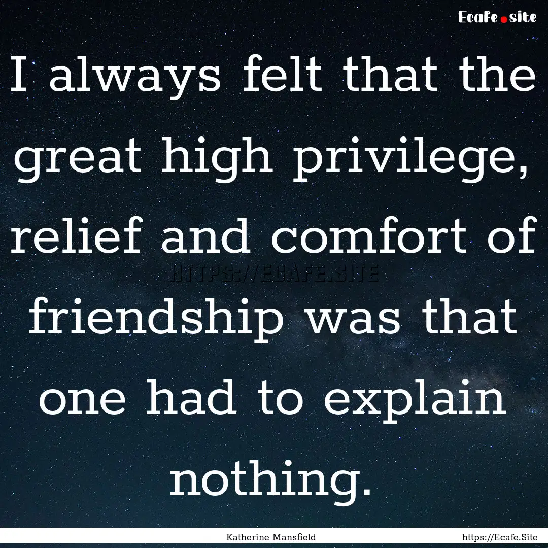 I always felt that the great high privilege,.... : Quote by Katherine Mansfield