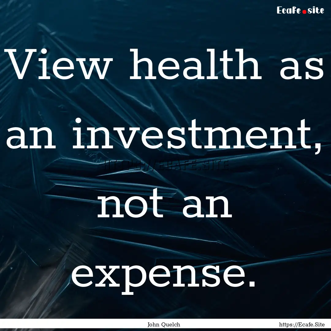 View health as an investment, not an expense..... : Quote by John Quelch