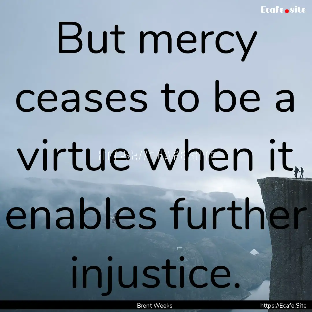 But mercy ceases to be a virtue when it enables.... : Quote by Brent Weeks