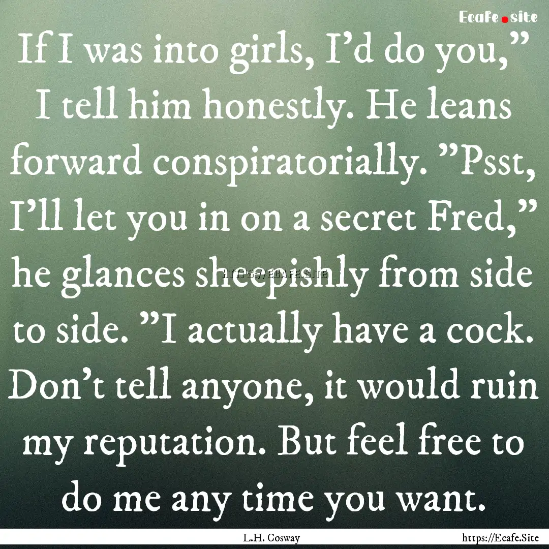 If I was into girls, I'd do you,” I tell.... : Quote by L.H. Cosway