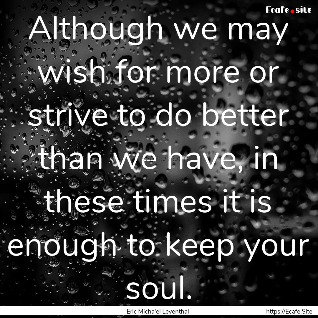 Although we may wish for more or strive to.... : Quote by Eric Micha'el Leventhal